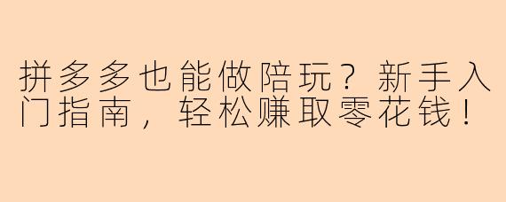 拼多多也能做陪玩？新手入门指南，轻松赚取零花钱！