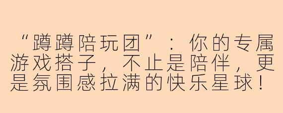 “蹲蹲陪玩团”：你的专属游戏搭子，不止是陪伴，更是氛围感拉满的快乐星球！