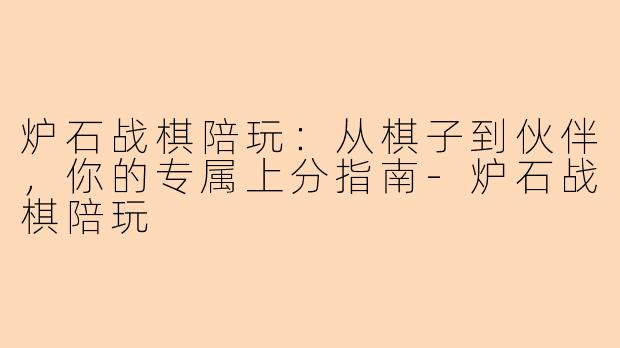 炉石战棋陪玩：从棋子到伙伴，你的专属上分指南-炉石战棋陪玩