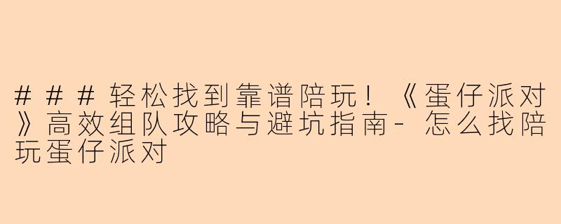 ###轻松找到靠谱陪玩！《蛋仔派对》高效组队攻略与避坑指南-怎么找陪玩蛋仔派对