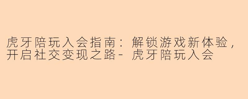 虎牙陪玩入会指南：解锁游戏新体验，开启社交变现之路-虎牙陪玩入会