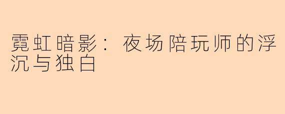 霓虹暗影：夜场陪玩师的浮沉与独白