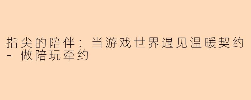 指尖的陪伴：当游戏世界遇见温暖契约-做陪玩牵约
