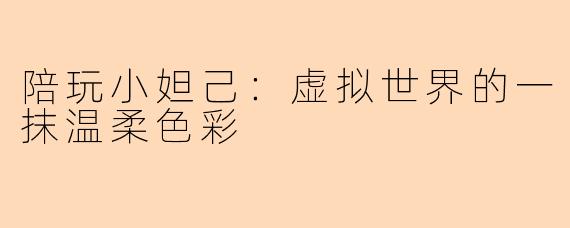 陪玩小妲己：虚拟世界的一抹温柔色彩