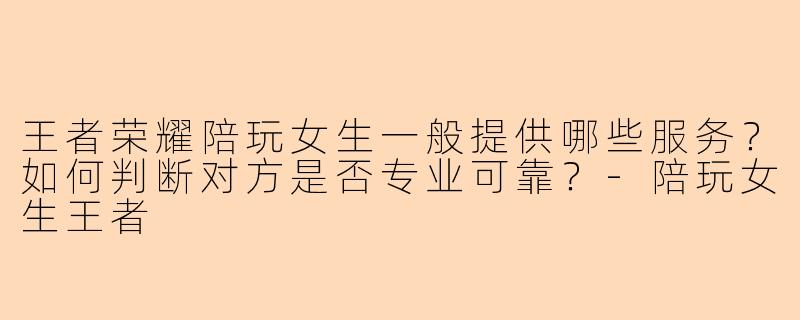 王者荣耀陪玩女生一般提供哪些服务？如何判断对方是否专业可靠？-陪玩女生王者