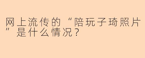 网上流传的“陪玩子琦照片”是什么情况？