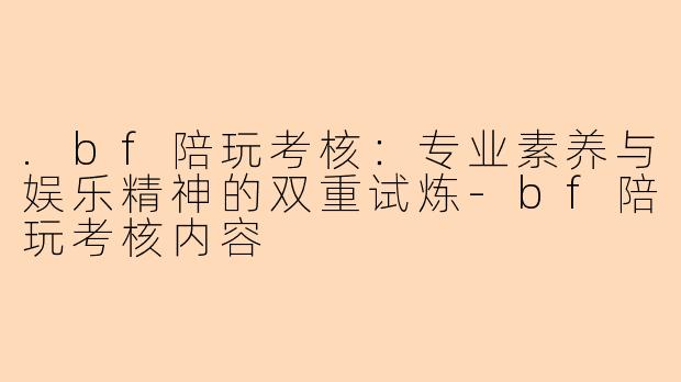 .bf陪玩考核：专业素养与娱乐精神的双重试炼-bf陪玩考核内容