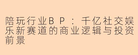 陪玩行业BP：千亿社交娱乐新赛道的商业逻辑与投资前景