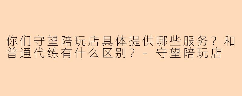 你们守望陪玩店具体提供哪些服务？和普通代练有什么区别？-守望陪玩店