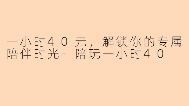 一小时40元，解锁你的专属陪伴时光-陪玩一小时40