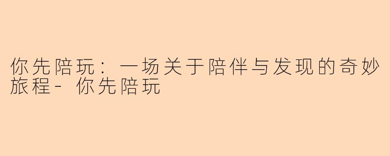 你先陪玩:一场关于陪伴与发现的奇妙旅程-你先陪玩