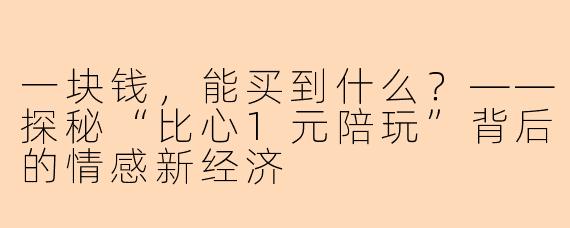 一块钱，能买到什么？——探秘“比心1元陪玩”背后的情感新经济