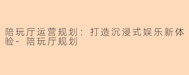 陪玩厅运营规划：打造沉浸式娱乐新体验-陪玩厅规划