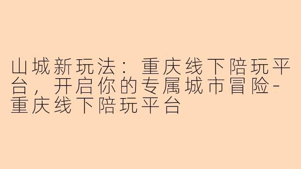 山城新玩法：重庆线下陪玩平台，开启你的专属城市冒险-重庆线下陪玩平台