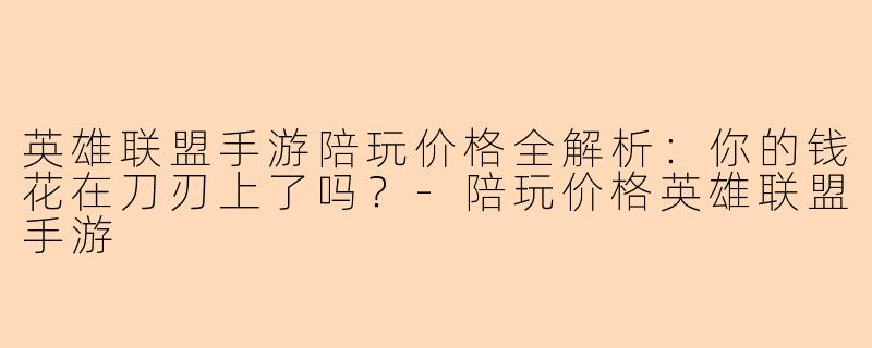 英雄联盟手游陪玩价格全解析：你的钱花在刀刃上了吗？-陪玩价格英雄联盟手游