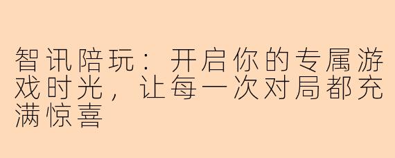 智讯陪玩：开启你的专属游戏时光，让每一次对局都充满惊喜