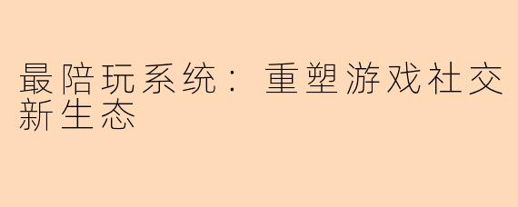 最陪玩系统：重塑游戏社交新生态