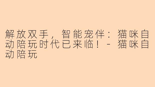 解放双手，智能宠伴：猫咪自动陪玩时代已来临！-猫咪自动陪玩