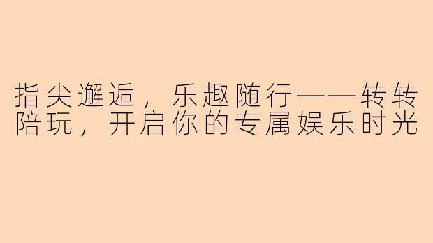 指尖邂逅，乐趣随行——转转陪玩，开启你的专属娱乐时光