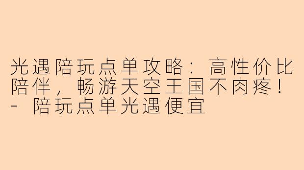 光遇陪玩点单攻略：高性价比陪伴，畅游天空王国不肉疼！-陪玩点单光遇便宜