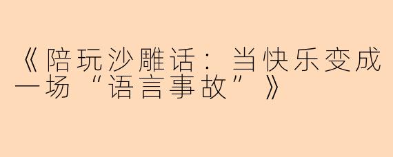 《陪玩沙雕话：当快乐变成一场“语言事故”》
