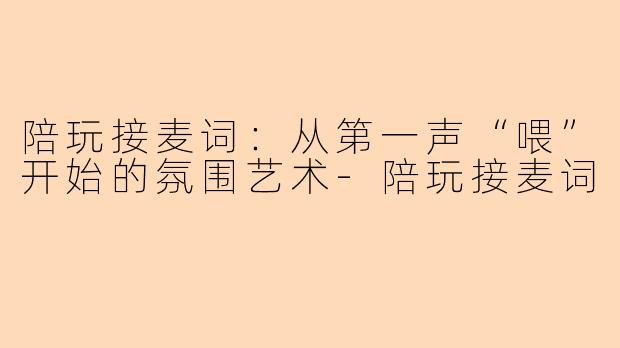陪玩接麦词：从第一声“喂”开始的氛围艺术-陪玩接麦词