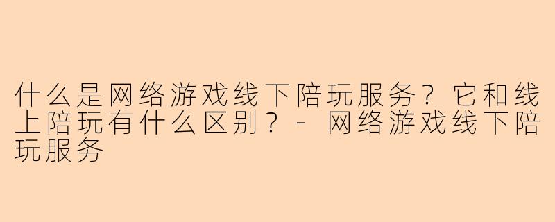 什么是网络游戏线下陪玩服务？它和线上陪玩有什么区别？-网络游戏线下陪玩服务