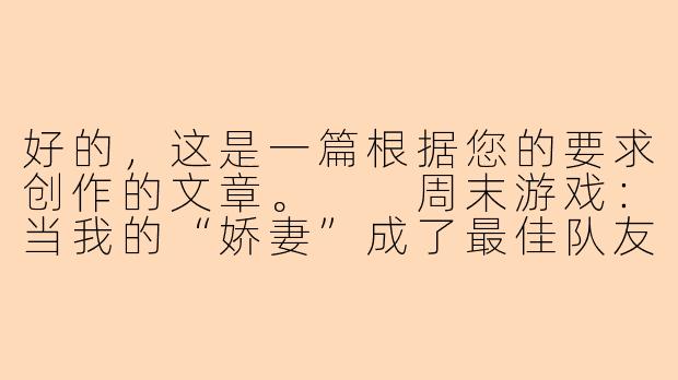 好的，这是一篇根据您的要求创作的文章。

周末游戏：当我的“娇妻”成了最佳队友-口述娇妻陪玩