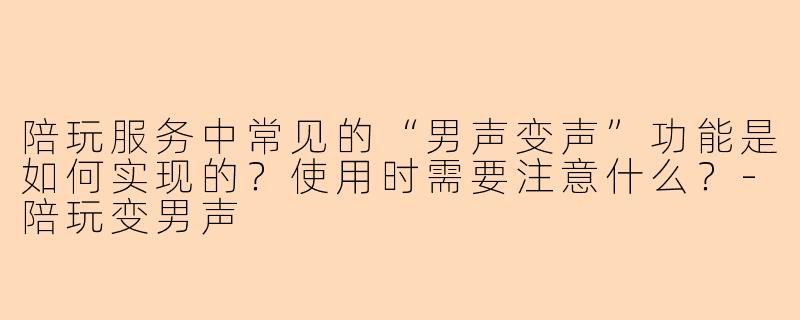 陪玩服务中常见的“男声变声”功能是如何实现的?使用时需要注意什么?-陪玩变男声