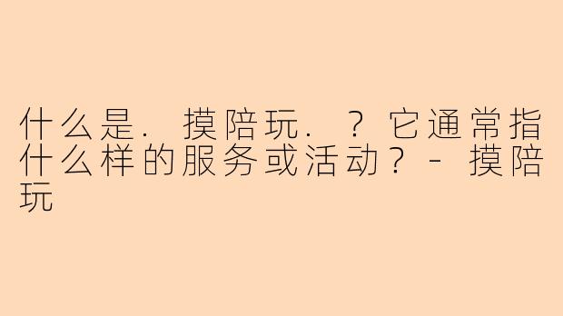 什么是.摸陪玩.？它通常指什么样的服务或活动？