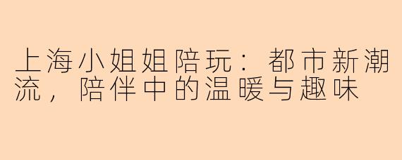 上海小姐姐陪玩：都市新潮流，陪伴中的温暖与趣味