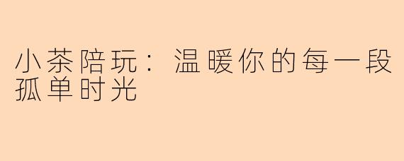 小茶陪玩：温暖你的每一段孤单时光