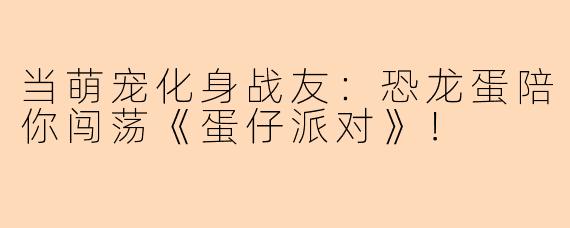 当萌宠化身战友：恐龙蛋陪你闯荡《蛋仔派对》！