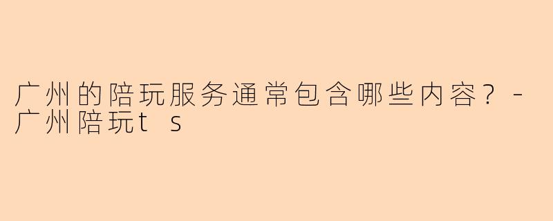 广州的陪玩服务通常包含哪些内容？-广州陪玩ts