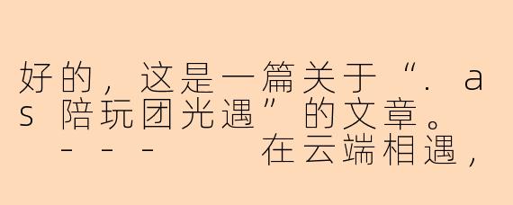 好的,这是一篇关于“.as陪玩团光遇”的文章。
---
在云端相遇,用陪伴点亮星穹:.as陪玩团的光遇之旅