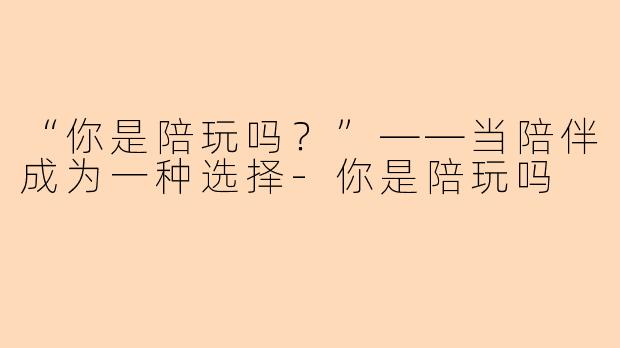 “你是陪玩吗？”——当陪伴成为一种选择-你是陪玩吗