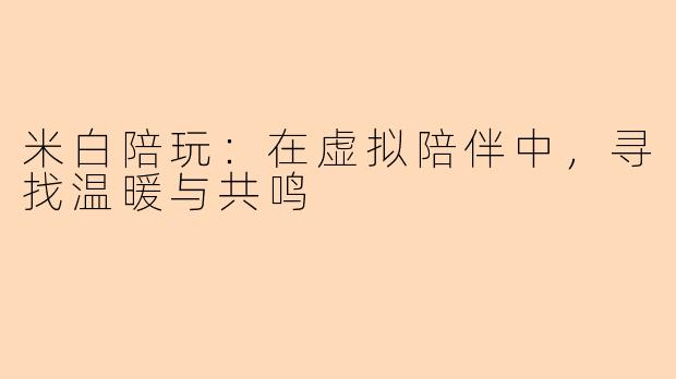 米白陪玩：在虚拟陪伴中，寻找温暖与共鸣