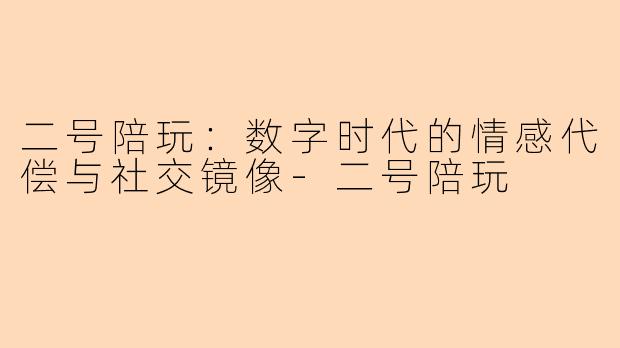 二号陪玩：数字时代的情感代偿与社交镜像-二号陪玩