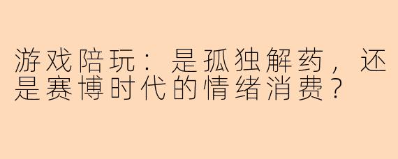 游戏陪玩：是孤独解药，还是赛博时代的情绪消费？