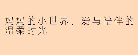 妈妈的小世界，爱与陪伴的温柔时光