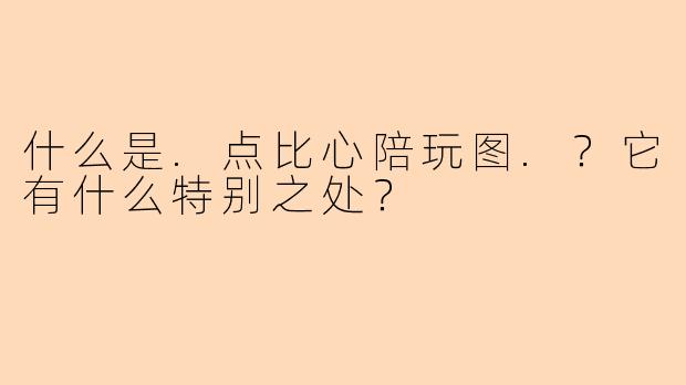 什么是.点比心陪玩图.？它有什么特别之处？