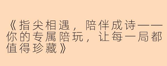 《指尖相遇，陪伴成诗——你的专属陪玩，让每一局都值得珍藏》