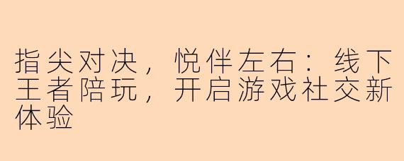 指尖对决，悦伴左右：线下王者陪玩，开启游戏社交新体验