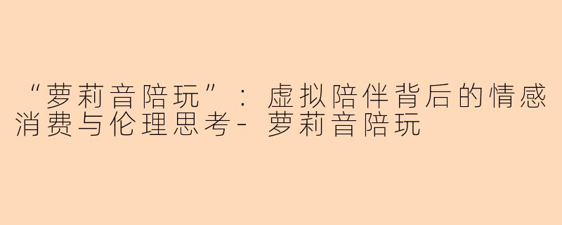 “萝莉音陪玩”：虚拟陪伴背后的情感消费与伦理思考