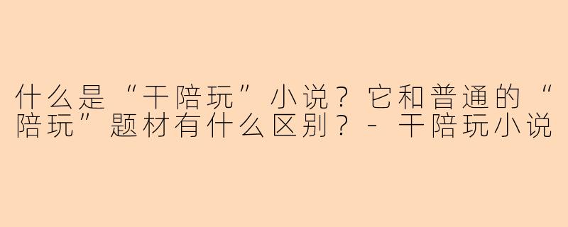 什么是“干陪玩”小说？它和普通的“陪玩”题材有什么区别？