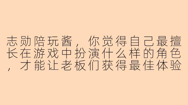 志勋陪玩酱，你觉得自己最擅长在游戏中扮演什么样的角色，才能让老板们获得最佳体验？-志勋陪玩酱