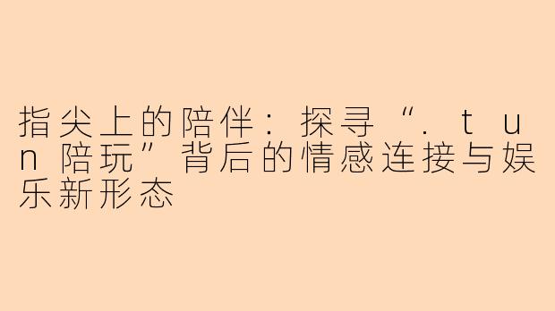 指尖上的陪伴：探寻“.tun陪玩”背后的情感连接与娱乐新形态