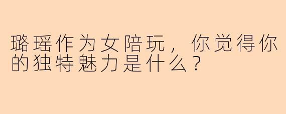璐瑶作为女陪玩，你觉得你的独特魅力是什么？