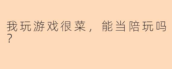 我玩游戏很菜，能当陪玩吗？