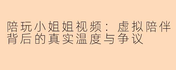 陪玩小姐姐视频：虚拟陪伴背后的真实温度与争议